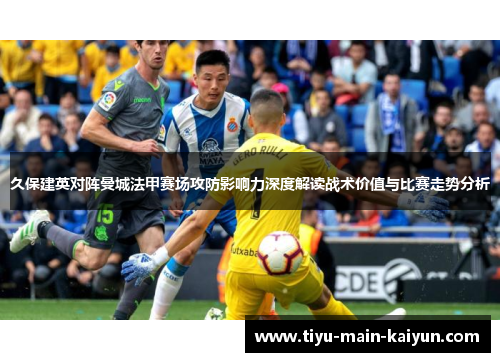 久保建英对阵曼城法甲赛场攻防影响力深度解读战术价值与比赛走势分析