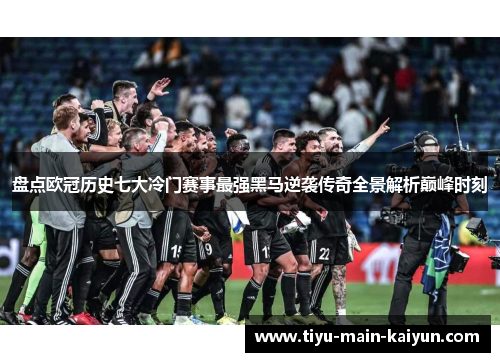 盘点欧冠历史七大冷门赛事最强黑马逆袭传奇全景解析巅峰时刻