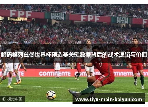 解码格列兹曼世界杯预选赛关键数据背后的战术逻辑与价值