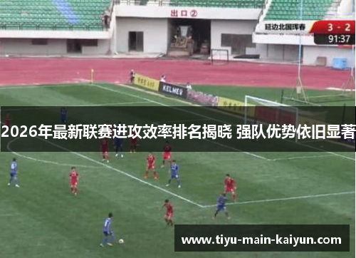 2026年最新联赛进攻效率排名揭晓 强队优势依旧显著