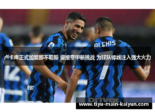 卢卡库正式加盟那不勒斯 迎接意甲新挑战 为球队锋线注入强大火力