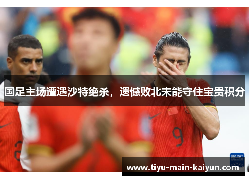 国足主场遭遇沙特绝杀，遗憾败北未能守住宝贵积分