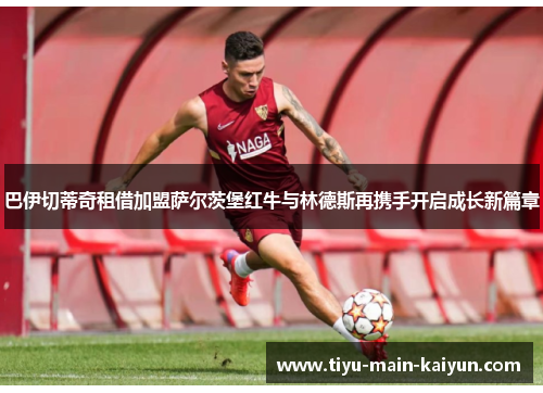 巴伊切蒂奇租借加盟萨尔茨堡红牛与林德斯再携手开启成长新篇章 巴伊切蒂奇租借加盟萨尔茨堡红牛与林德斯再携手开启成长新篇章