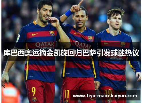库巴西奥运摘金凯旋回归巴萨引发球迷热议 库巴西奥运摘金凯旋回归巴萨引发球迷热议