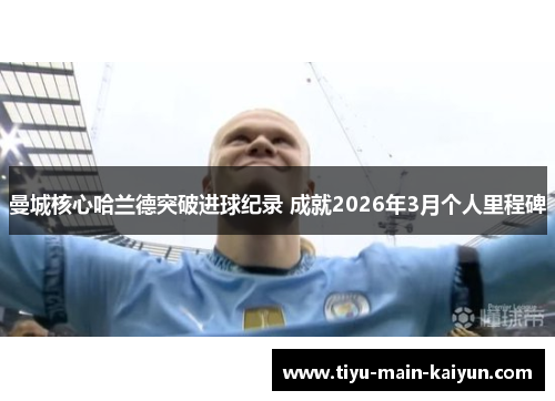 曼城核心哈兰德突破进球纪录 成就2026年3月个人里程碑 曼城核心哈兰德突破进球纪录 成就2026年3月个人里程碑