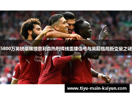 5800万英镑豪赌理查利森热刺锋线重建信号与英超格局新变量之谜
