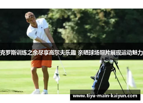 克罗斯训练之余尽享高尔夫乐趣 亲晒球场照片展现运动魅力 克罗斯训练之余尽享高尔夫乐趣 亲晒球场照片展现运动魅力