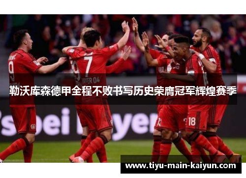 勒沃库森德甲全程不败书写历史荣膺冠军辉煌赛季 勒沃库森德甲全程不败书写历史荣膺冠军辉煌赛季