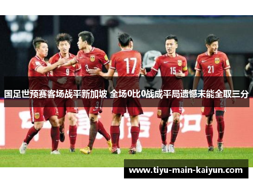 国足世预赛客场战平新加坡 全场0比0战成平局遗憾未能全取三分