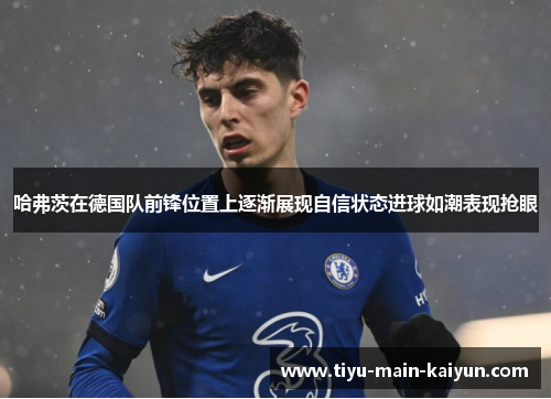 哈弗茨在德国队前锋位置上逐渐展现自信状态进球如潮表现抢眼