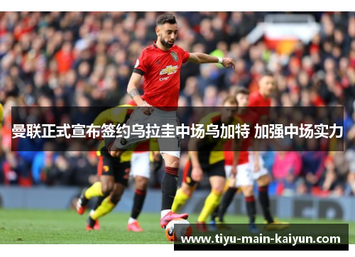 曼联正式宣布签约乌拉圭中场乌加特 加强中场实力