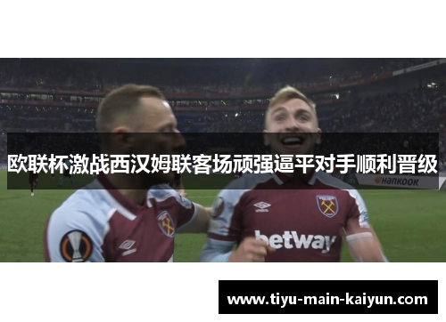 欧联杯激战西汉姆联客场顽强逼平对手顺利晋级