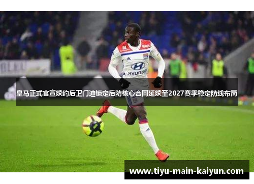 皇马正式官宣续约后卫门迪锁定后防核心合同延续至2027赛季稳定防线布局