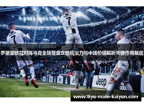 罗德里欧冠对阵马竞全场复盘攻防统治力与中场价值解析关键作用展现