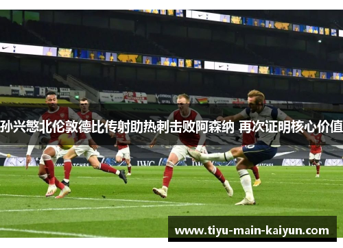 孙兴慜北伦敦德比传射助热刺击败阿森纳 再次证明核心价值