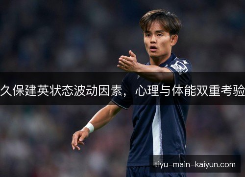 久保建英状态波动因素,心理与体能双重考验 久保建英状态波动因素,心理与体能双重考验