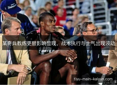 某奇兵教练更替影响显现，战术执行与士气出现波动